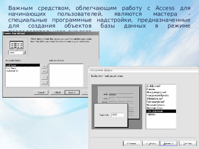 Важным средством, облегчающим работу с Access для начинающих пользователей, являются мастера - специальные программные надстройки, предназначенные для создания объектов базы данных в режиме последовательного диалога. 