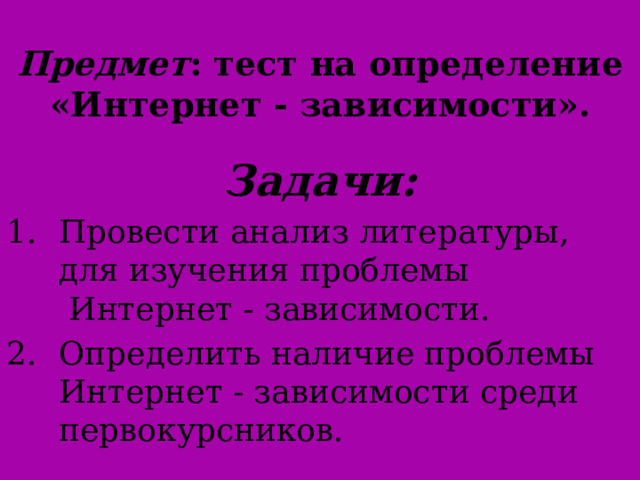 Предмет : тест на определение «Интернет - зависимости».   Задачи: Провести анализ литературы, для изучения проблемы  Интернет - зависимости. Определить наличие проблемы Интернет - зависимости среди первокурсников. 