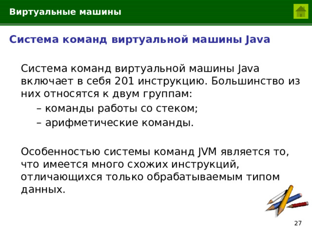 Виртуальные машины Система команд виртуальной машины Java  Система команд виртуальной машины Java включает в себя 201 инструкцию. Большинство из них относятся к двум группам:   – команды работы со стеком;   – арифметические команды.  Особенностью системы команд JVM является то, что имеется много схожих инструкций, отличающихся только обрабатываемым типом данных.  