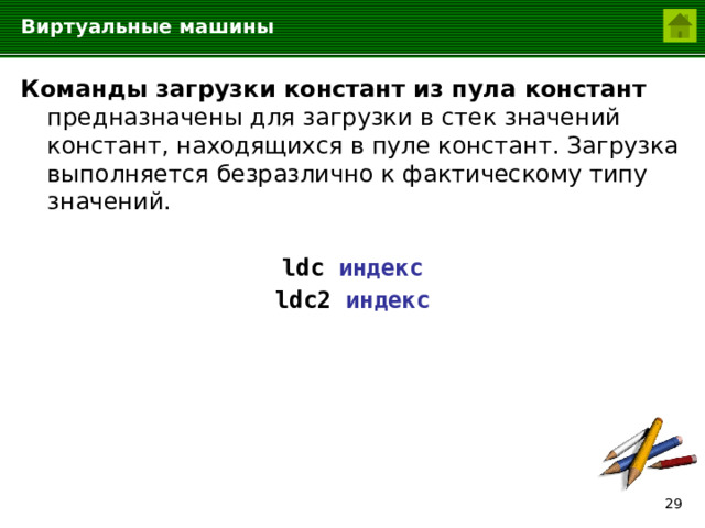 Виртуальные машины Команды загрузки констант из пула констант  предназначены для загрузки в стек значений констант, находящихся в пуле констант. Загрузка выполняется безразлично к фактическому типу значений.  ldc индекс ldc2 индекс  
