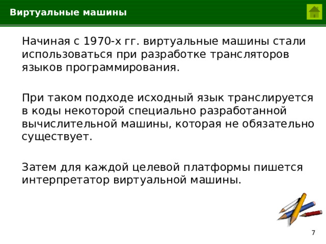 Виртуальные машины  Начиная с 1970-х гг. виртуальные машины стали использоваться при разработке трансляторов языков программирования.  При таком подходе исходный язык транслируется в коды некоторой специально разработанной вычислительной машины, которая не обязательно существует.  Затем для каждой целевой платформы пишется интерпретатор виртуальной машины.  