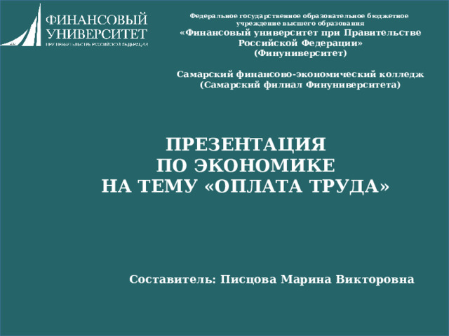 Федеральное государственное образовательное бюджетное учреждение высшего образования «Финансовый университет при Правительстве Российской Федерации» (Финуниверситет)   Самарский финансово-экономический колледж (Самарский филиал Финуниверситета) ПРЕЗЕНТАЦИЯ ПО ЭКОНОМИКЕ НА ТЕМУ «ОПЛАТА ТРУДА»     Составитель: Писцова Марина Викторовна  