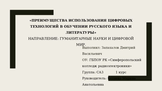 «Преимущества использования цифровых технологий в обучении русского языка и литературы»  НАПРАВЛЕНИЕ: Гуманитарные науки и цифровой мир.   Выполнил: Запахалов Дмитрий Васильевич ОУ: ГБПОУ РК «Симферопольский колледж радиоэлектроники» Группа: СА3 1 курс Руководитель: Беляева Марина Анатольевна 