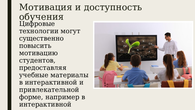 Мотивация и доступность обучения   Цифровые технологии могут существенно повысить мотивацию студентов, предоставляя учебные материалы в интерактивной и привлекательной форме, например в интерактивной игре, видео, презентации и т.д. 