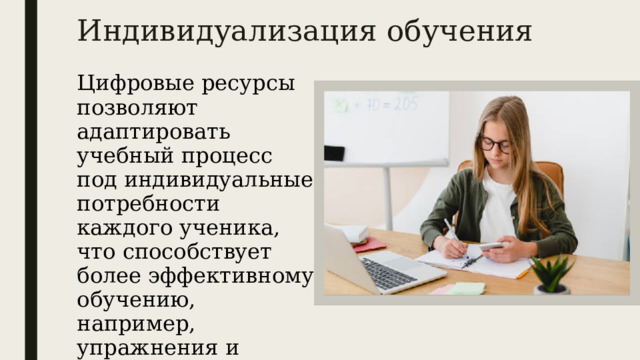 Индивидуализация обучения   Цифровые ресурсы позволяют адаптировать учебный процесс под индивидуальные потребности каждого ученика, что способствует более эффективному обучению, например, упражнения и тесты, игры. 