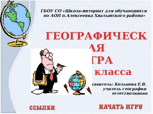 ГБОУ СО «Школа-интернат для обучающихся  по АОП п.Алексеевка Хвалынского района» ГЕОГРАФИЧЕСКАЯ ИГРА для 9 класса Составитель: Кольцова Е.В. учитель географии  естествознания  