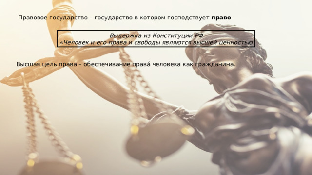 Правовое государство – государство в котором господствует право Выдержка из Конституции РФ «Человек и его права и свободы являются высшей ценностью Высшая цель права – обеспечивание правá человека как гражданина. 