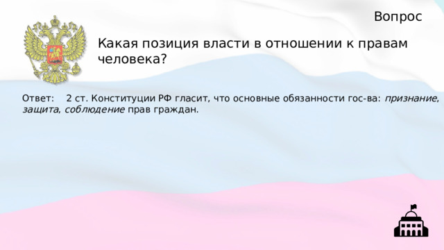 Вопрос Какая позиция власти в отношении к правам человека? Ответ : 2 ст. Конституции РФ гласит, что основные обязанности гос-ва: признание , защита , соблюдение прав граждан. 