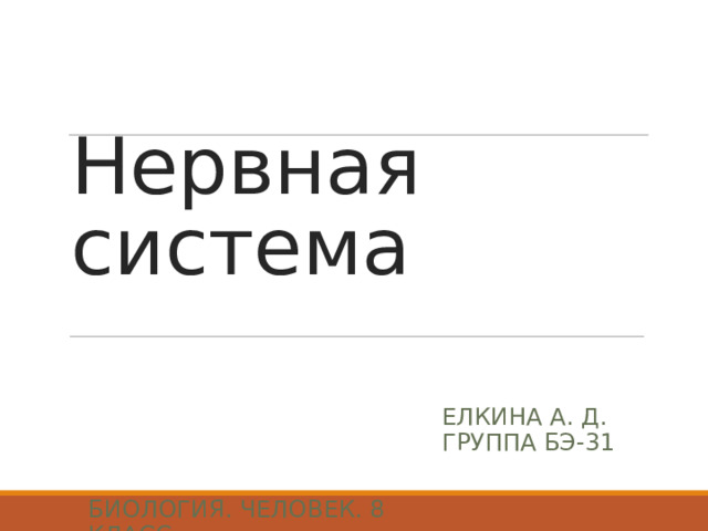 Нервная система ЕЛКИНА А. Д. ГРУППА БЭ-31 БИОЛОГИЯ. ЧЕЛОВЕК. 8 КЛАСС 