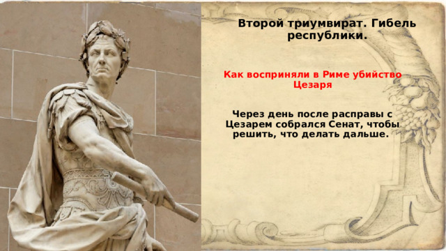 Второй триумвират. Гибель республики.   Как восприняли в Риме убийство Цезаря  Через день после расправы с Цезарем собрался Сенат, чтобы решить, что делать дальше. 