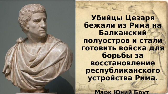 Убийцы Цезаря бежали из Рима на Балканский полуостров и стали готовить войска для борьбы за восстановление республиканского устройства Рима.   Марк Юний Брут  