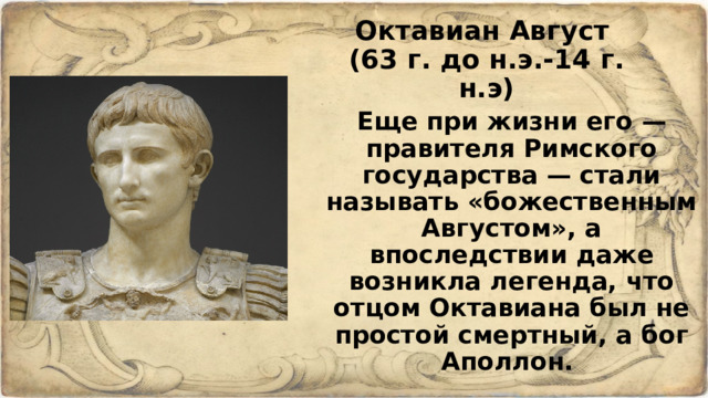 Октавиан Август  (63 г. до н.э.-14 г. н.э) Еще при жизни его — правителя Римского государства — стали называть «божественным Августом», а впоследствии даже возникла легенда, что отцом Октавиана был не простой смертный, а бог Аполлон.  