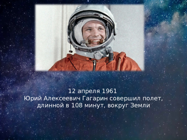 12 апреля 1961  Юрий Алексеевич Гагарин совершил полет, длинной в 108 минут, вокруг Земли 