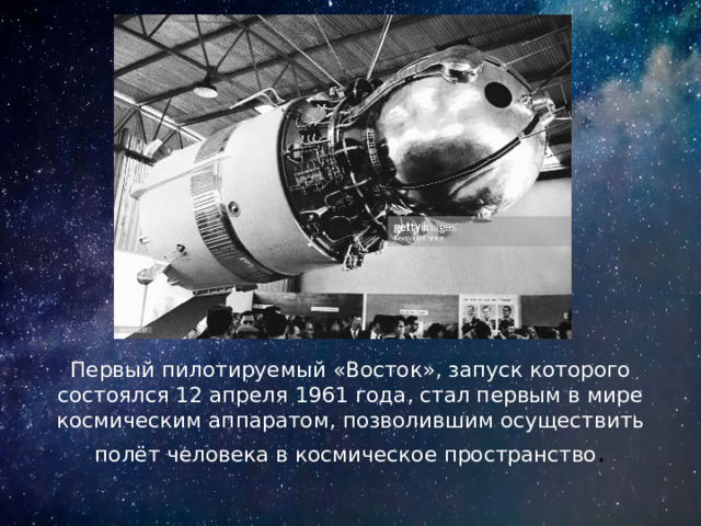 Первый пилотируемый «Восток», запуск которого состоялся 12 апреля 1961 года, стал первым в мире космическим аппаратом, позволившим осуществить полёт человека в космическое пространство . 