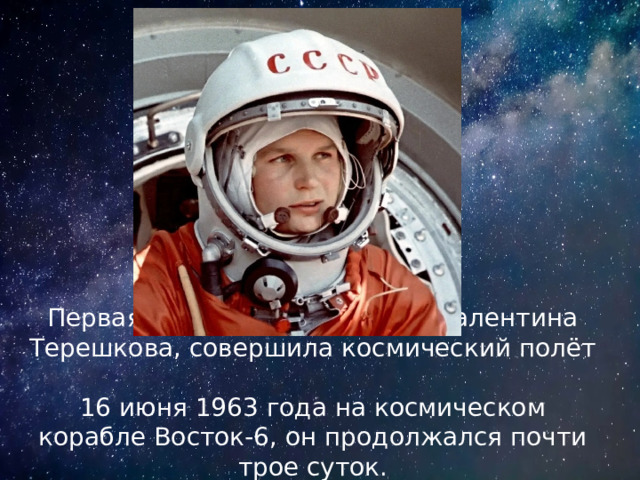 Первая женщина космонавт, Валентина Терешкова, совершила космический полёт    16 июня 1963 года на космическом корабле Восток-6, он продолжался почти трое суток. 