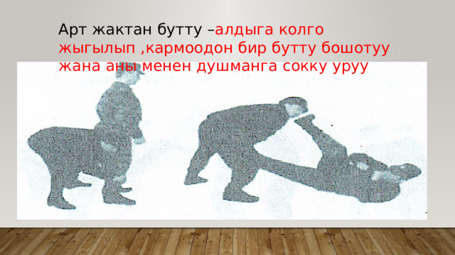 Арт жактан бутту – алдыга колго жыгылып ,кармоодон бир бутту бошотуу жана аны менен душманга сокку уруу 