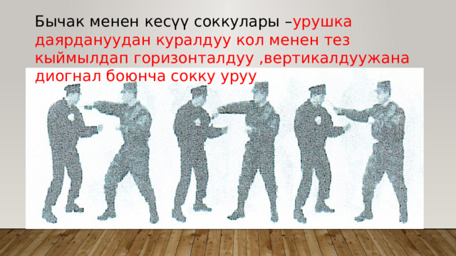 Бычак менен кесүү соккулары – урушка даярдануудан куралдуу кол менен тез кыймылдап горизонталдуу ,вертикалдуужана диогнал боюнча сокку уруу 