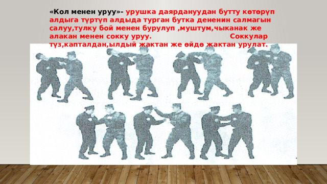 «Кол менен уруу»- урушка даярдануудан бутту көтөрүп алдыга түртүп алдыда турган бутка дененин салмагын салуу,тулку бой менен бурулуп ,муштум,чыканак же алакан менен сокку уруу. Соккулар түз,капталдан,ылдый жактан же өйдө жактан урулат. 