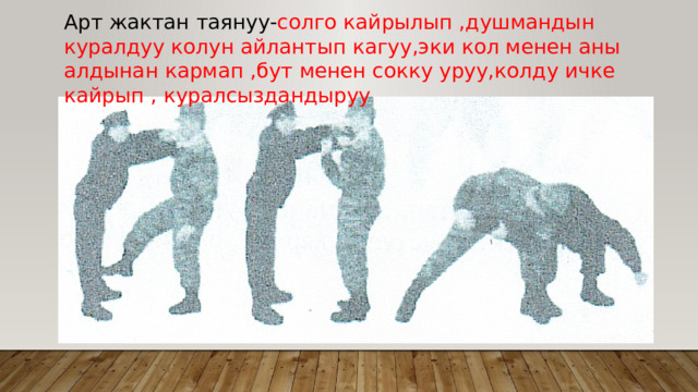 Арт жактан таянуу- солго кайрылып ,душмандын куралдуу колун айлантып кагуу,эки кол менен аны алдынан кармап ,бут менен сокку уруу,колду ичке кайрып , куралсыздандыруу 