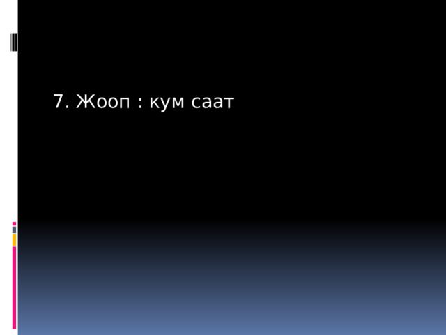 7. Жооп : кум саат 
