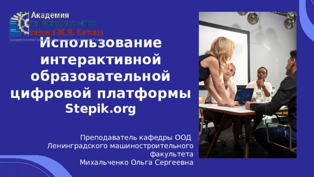 Использование интерактивной образовательной цифровой платформы Stepik.org Преподаватель кафедры ООД Ленинградского машиностроительного факультета Михальченко Ольга Сергеевна 