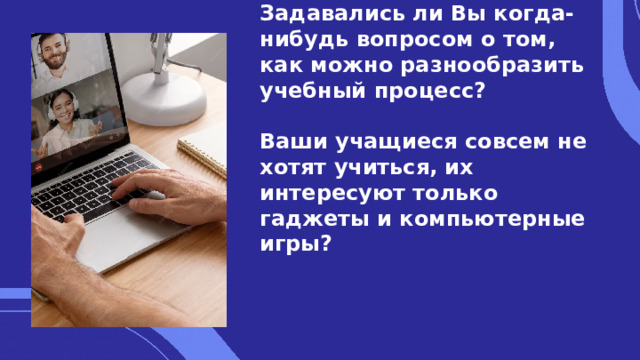 Задавались ли Вы когда-нибудь вопросом о том, как можно разнообразить учебный процесс?   Ваши учащиеся совсем не хотят учиться, их интересуют только гаджеты и компьютерные игры? 