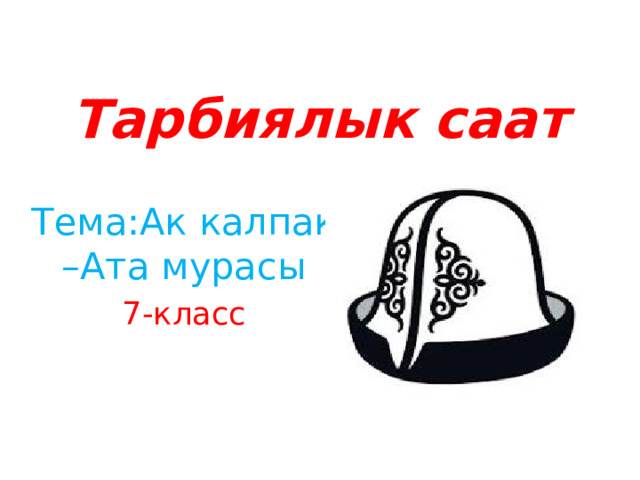 Тарбиялык саат Тема:Ак калпак –Ата мурасы 7-класс 