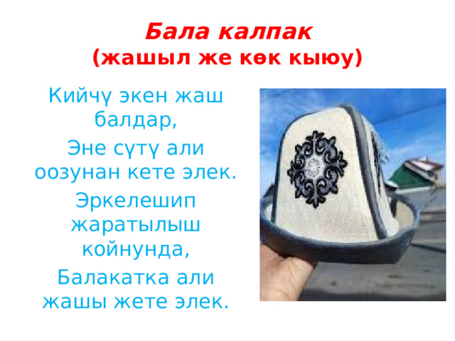 Бала калпак  (жашыл же көк кыюу) Кийчү экен жаш балдар, Эне сүтү али оозунан кете элек. Эркелешип жаратылыш койнунда, Балакатка али жашы жете элек. 