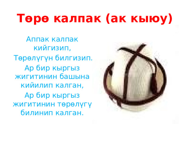 Төрө калпак (ак кыюу) Аппак калпак кийгизип,  Төрөлүгүн билгизип. Ар бир кыргыз жигитинин башына кийилип калган, Ар бир кыргыз жигитинин төрөлүгү билинип калган. 