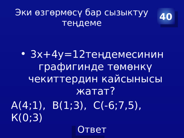 Эки өзгөрмөсү бар сызыктуу теңдеме 40  3х+4у=12теңдемесинин графигинде төмөнкү чекиттердин кайсынысы жатат? А(4;1), В(1;3), С(-6;7,5), К(0;3) 