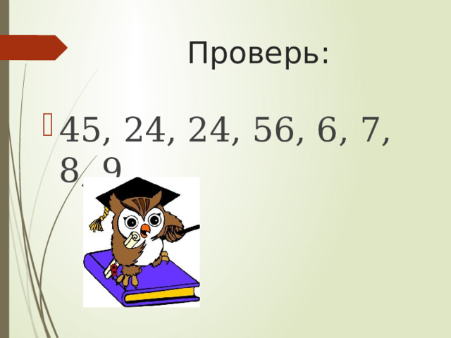 Проверь: 45, 24, 24, 56, 6, 7, 8, 9. 