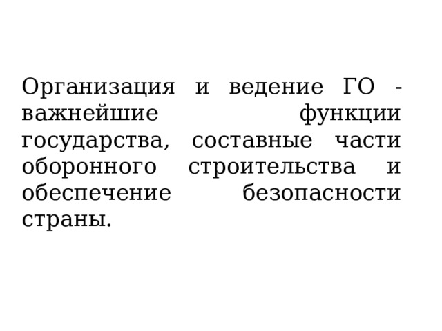 Организация и ведение ГО  - важнейшие функции государства, составные части оборонного строительства и обеспечение безопасности страны.  