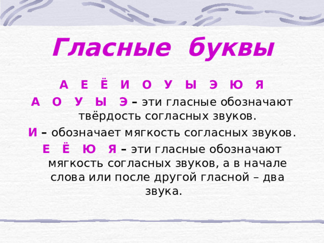Гласные буквы А Е Ё И О У Ы Э Ю Я А О У Ы Э  – эти гласные обозначают твёрдость согласных звуков. И – обозначает мягкость согласных звуков. Е Ё Ю Я  – эти гласные обозначают мягкость  согласных звуков, а в начале слова или после другой гласной – два звука.   