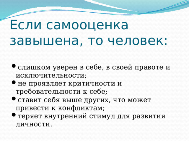Если самооценка завышена, то человек: слишком уверен в себе, в своей правоте и исключительности; не проявляет критичности и требовательности к себе; ставит себя выше других, что может привести к конфликтам; теряет внутренний стимул для развития личности. 