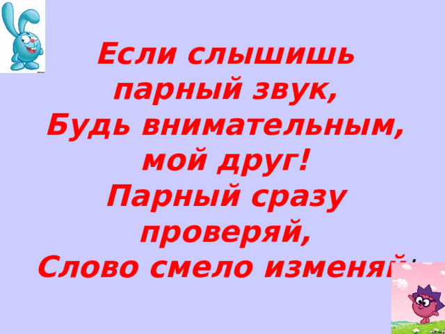Если слышишь парный звук,  Будь внимательным, мой друг!  Парный сразу проверяй,  Слово смело изменяй ! 