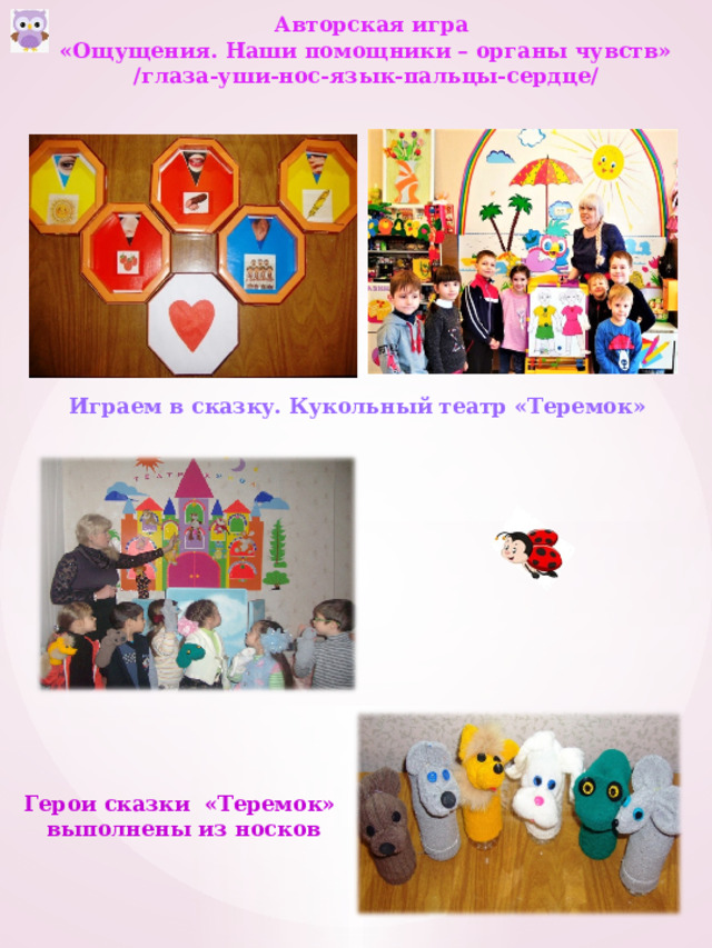  Авторская игра «Ощущения. Наши помощники – органы чувств» /глаза-уши-нос-язык-пальцы-сердце/  Играем в сказку. Кукольный театр «Теремок»            Герои сказки «Теремок» выполнены из носков 