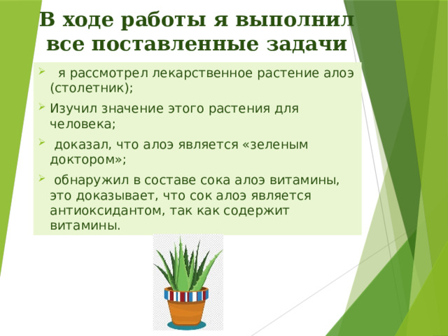 В ходе работы я выполнил все поставленные задачи   я рассмотрел лекарственное растение алоэ (столетник); Изучил значение этого растения для человека;  доказал, что алоэ является «зеленым доктором»;  обнаружил в составе сока алоэ витамины, это доказывает, что сок алоэ является антиоксидантом, так как содержит витамины.  