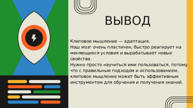 ВЫВОД Клиповое мышление — адаптация.  Наш мозг очень пластичен, быстро реагирует на меняющиеся условия и вырабатывает новые свойства. Нужно просто научиться ими пользоваться, потому что с правильным подходом и использованием, клиповое мышление может быть эффективным инструментом для обучения и получения знаний. 