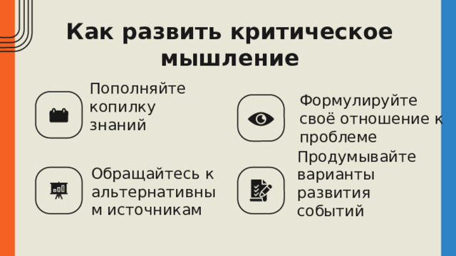 Пополняйте копилку знаний Формулируйте своё отношение к проблеме Как развить критическое мышление Обращайтесь к альтернативным источникам Продумывайте варианты развития событий 