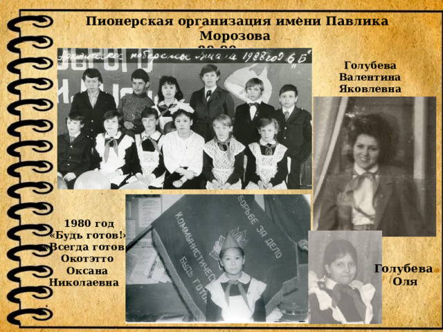 Пионерская организация имени Павлика Морозова 80-90 годы Голубева Валентина Яковлевна старшая пионервожатая 1980 год «Будь готов!» «Всегда готов!» Окотэтто Оксана Николаевна Голубева Оля 