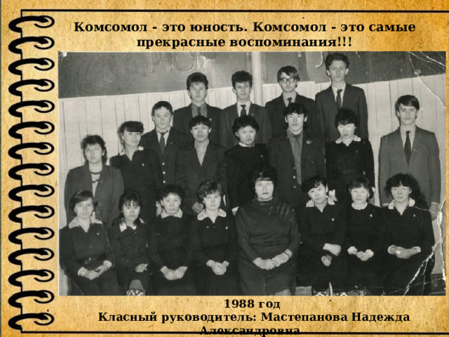 Комсомол - это юность. Комсомол - это самые прекрасные воспоминания!!! 1988 год  Класный руководитель: Мастепанова Надежда Александровна 