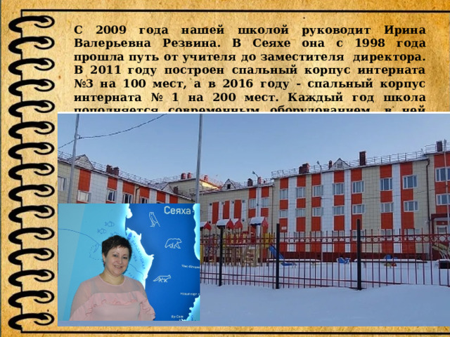 С 2009 года нашей школой руководит Ирина Валерьевна Резвина. В Сеяхе она с 1998 года прошла путь от учителя до заместителя директора. В 2011 году построен спальный корпус интерната №3 на 100 мест, а в 2016 году - спальный корпус интерната № 1 на 200 мест. Каждый год школа пополняется современным оборудованием, в ней интересно учиться и работать. 