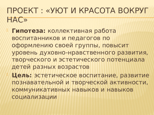 ПРОЕКТ : «Уют и красота вокруг нас» Гипотеза: коллективная работа воспитанников и педагогов по оформлению своей группы, повысит уровень духовно-нравственного развития, творческого и эстетического потенциала детей разных возрастов Цель: эстетическое воспитание, развитие познавательной и творческой активности, коммуникативных навыков и навыков социализации 
