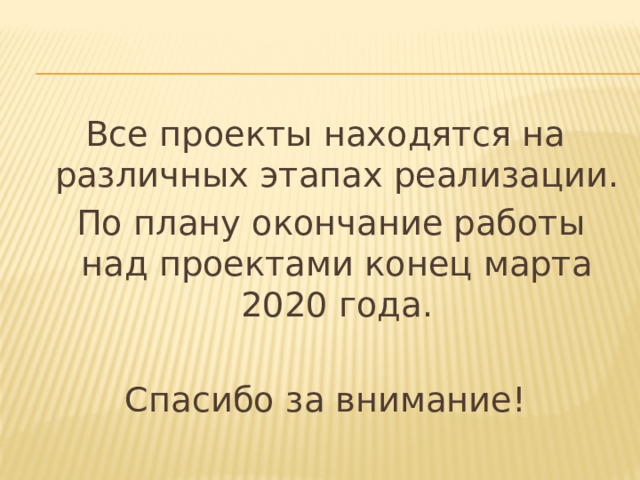 Все проекты находятся на различных этапах реализации.  По плану окончание работы над проектами конец марта 2020 года. Спасибо за внимание! 
