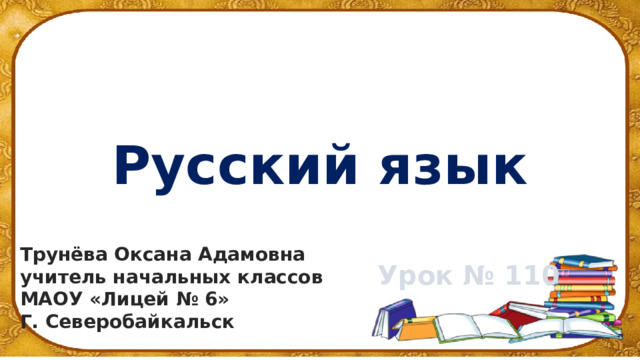 Русский язык Трунёва Оксана Адамовна учитель начальных классов МАОУ «Лицей № 6» Г. Северобайкальск Урок № 110 