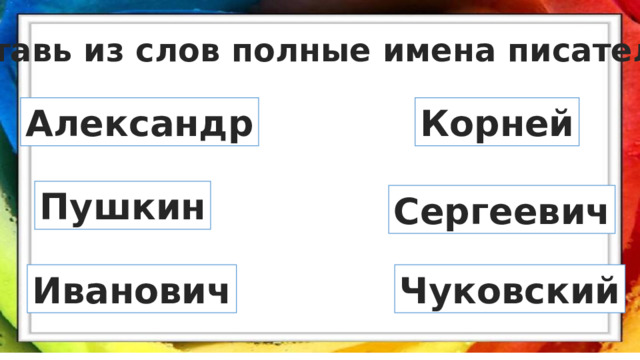 Составь из слов полные имена писателей. Александр Корней Пушкин Сергеевич Иванович Чуковский 