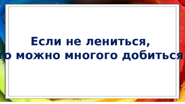 Если не лениться, то можно многого добиться. 