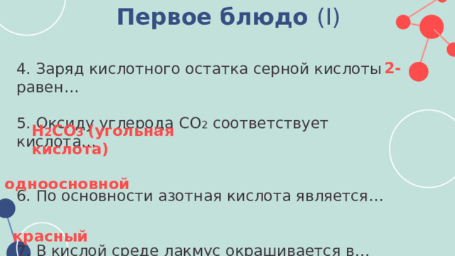 Первое блюдо (I)  4. Заряд кислотного остатка серной кислоты равен… 5. Оксиду углерода СО 2 соответствует кислота… 6. По основности азотная кислота является… 7. В кислой среде лакмус окрашивается в… 2- H 2 CO 3 (угольная кислота) одноосновной красный 