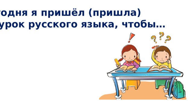 Сегодня я пришёл (пришла) на урок русского языка, чтобы… 