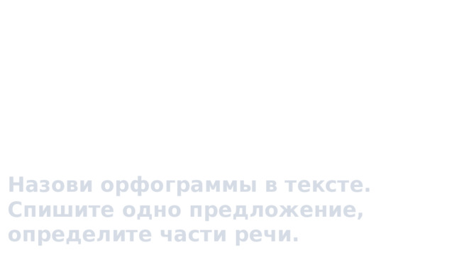 В лес ходила я с Мариной За черникой и малиной. Набрала подружка ягод – Не набрать мне столько за год.     Назови орфограммы в тексте. Спишите одно предложение, определите части речи. 